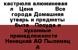 кастрюля алюминевая 40л › Цена ­ 2 200 - Все города Домашняя утварь и предметы быта » Посуда и кухонные принадлежности   . Ненецкий АО,Пылемец д.